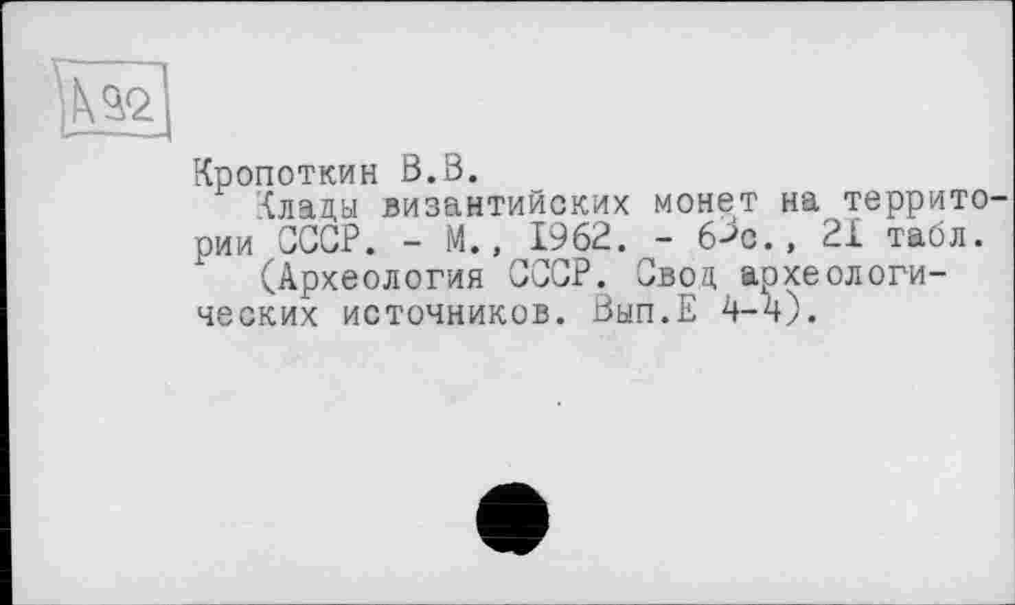 ﻿Кропоткин В.В.
Клады византийских монет на территории СССР. - М., 1962. - 6->с., 21 табл.
(Археология СССР. Свод археологических источников. Вып.Е 4-4).